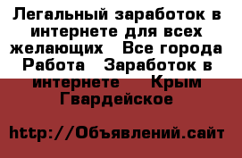 Легальный заработок в интернете для всех желающих - Все города Работа » Заработок в интернете   . Крым,Гвардейское